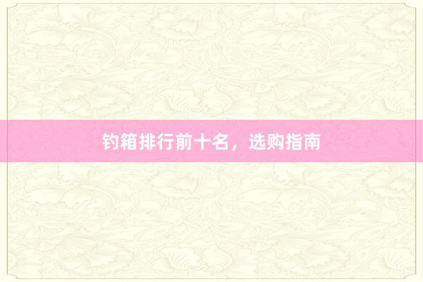 钓箱排行前十名,选购指南