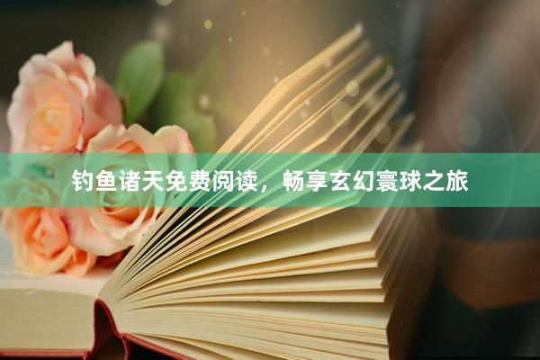 钓鱼诸天免费阅读，畅享玄幻寰球之旅