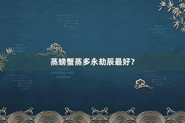蒸螃蟹蒸多永劫辰最好？