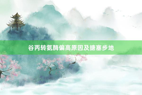 谷丙转氨酶偏高原因及搪塞步地
