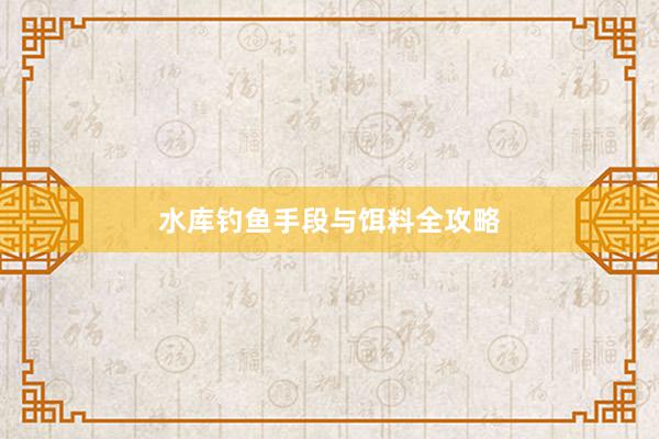 水库钓鱼手段与饵料全攻略