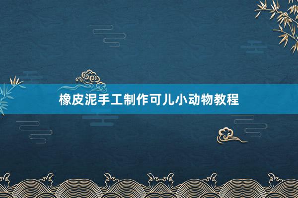 橡皮泥手工制作可儿小动物教程