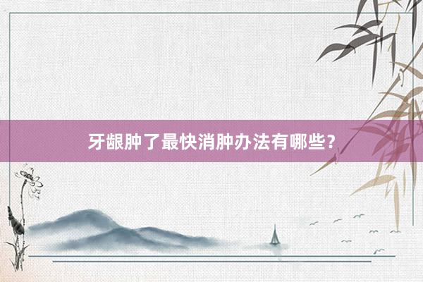 牙龈肿了最快消肿办法有哪些？