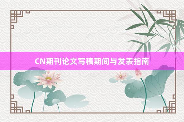 CN期刊论文写稿期间与发表指南
