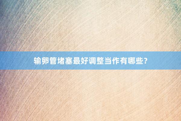 输卵管堵塞最好调整当作有哪些？