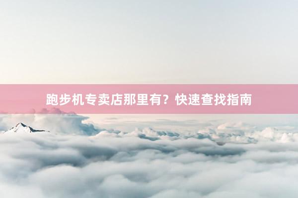 跑步机专卖店那里有?快速查找指南