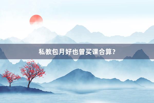 私教包月好也曾买课合算?